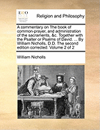 A Commentary on The Book of Common-prayer, and Administration of the Sacraments, &c. Together With the Psalter or Psalms of David. ... By William Nicholls, D.D. The Second Edition Corrected. of 2; Volume 1