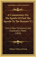 A Commentary on the Epistle of Paul the Apostle to the Romans V1: With a New Translation, and Explanatory Notes (1850)