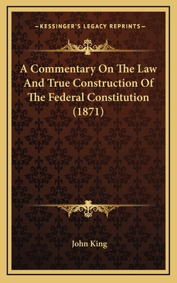 A Commentary on the Law and True Construction of the Federal Constitution (1871) - King, John