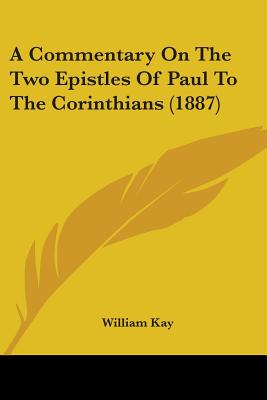 A Commentary On The Two Epistles Of Paul To The Corinthians (1887) - Kay, William