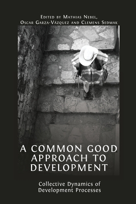 A Common Good Approach to Development: Collective Dynamics of Development Processes - Nebel, Mathias (Editor), and Garza-Vzquez, Oscar (Editor), and Sedmak, Clemens (Editor)