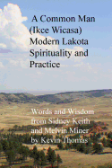 A Common Man (Ikce Wicasa) Modern Lakota Spirituality and Practice: Words and Wisdom from Sidney Keith and Melvin Miner