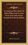 A Common Place Book of John Milton and a Latin Essay and Latin Verses Presumed to Be by Milton