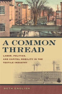 A Common Thread: Labor, Politics, and Capital Mobility in the Textile Industry - English, Beth