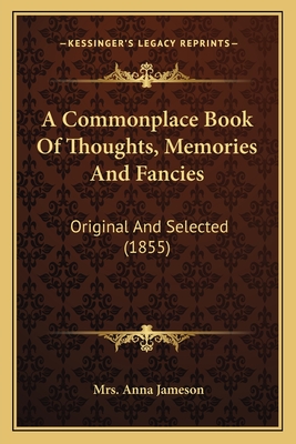 A Commonplace Book Of Thoughts, Memories And Fancies: Original And Selected (1855) - Jameson, Anna, Mrs.