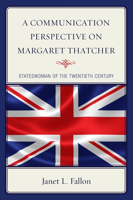 A Communication Perspective on Margaret Thatcher: Stateswoman of the Twentieth Century - Fallon, Janet L