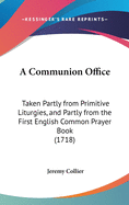 A Communion Office: Taken Partly from Primitive Liturgies, and Partly from the First English Common Prayer Book (1718)