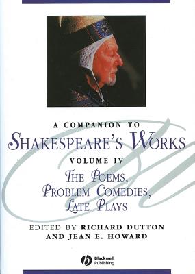 A Companion to Shakespeare's Works, Volume IV: The Poems, Problem Comedies, Late Plays - Dutton, Richard (Editor), and Howard, Jean E. (Editor)