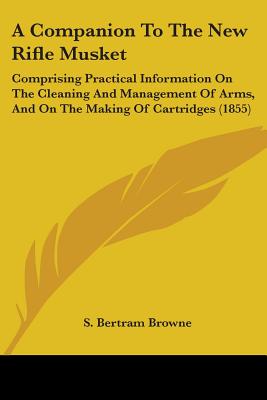 A Companion To The New Rifle Musket: Comprising Practical Information On The Cleaning And Management Of Arms, And On The Making Of Cartridges (1855) - Browne, S Bertram