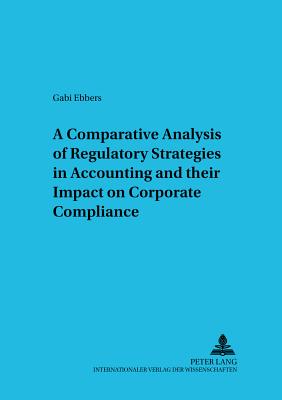 A Comparative Analysis of Regulatory Strategies in Accounting and Their Impact on Corporate Compliance - Ballwieser, Wolfgang (Editor), and Ebbers, Gabriele K