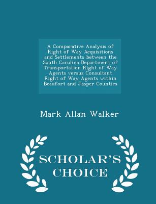 A Comparative Analysis of Right of Way Acquisitions and Settlements Between the South Carolina Department of Transportation Right of Way Agents Versus Consultant Right of Way Agents Within Beaufort and Jasper Counties - Scholar's Choice Edition - Walker, Mark Allan