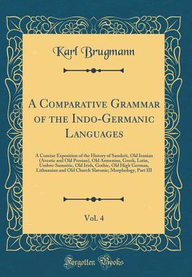 A Comparative Grammar of the Indo-Germanic Languages, Vol. 4: A Concise Exposition of the History of Sanskrit, Old Iranian (Avestic and Old Persian), Old Armenian, Greek, Latin, Umbro-Samnitic, Old Irish, Gothic, Old High German, Lithuanian and Old Church - Brugmann, Karl