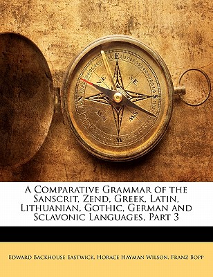 A Comparative Grammar of the Sanscrit, Zend, Greek, Latin, Lithuanian, Gothic, German and Sclavonic Languages, Part 3 - Eastwick, Edward Backhouse, and Wilson, Horace Hayman, and Bopp, Franz