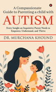 A Compassionate Guide to Parenting a Child with Autism: Every Insight an Inquisitive Parent Needs to Empower, Understand, and Thrive