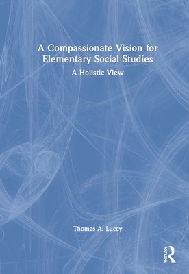 A Compassionate Vision for Elementary Social Studies: A Holistic View - Lucey, Thomas A.