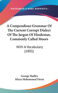 A Compendious Grammar Of The Current Corrupt Dialect Of The Jargon Of Hindostan, Commonly Called Moors: With A Vocabulary (1801)