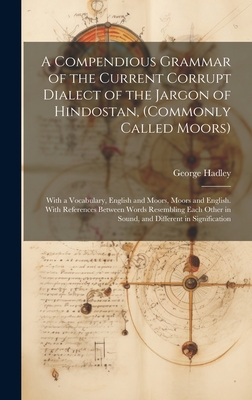 A Compendious Grammar of the Current Corrupt Dialect of the Jargon of Hindostan, (Commonly Called Moors): With a Vocabulary, English and Moors, Moors and English. With References Between Words Resembling Each Other in Sound, and Different in Signification - Hadley, George