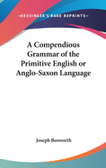 A Compendious Grammar of the Primitive English or Anglo-Saxon Language