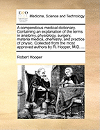 A Compendious Medical Dictionary: Containing an Explanation of the Terms in Anatomy, Physiology, Surgery, Materia Medica, Chemistry, and Practice of Physic; Collected from the Most Approved Authors (Classic Reprint)