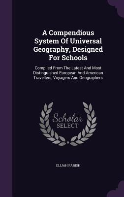 A Compendious System Of Universal Geography, Designed For Schools: Compiled From The Latest And Most Distinguished European And American Travellers, Voyagers And Geographers - Parish, Elijah