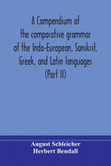 A compendium of the comparative grammar of the Indo-European, Sanskrit, Greek, and Latin languages (Part II)