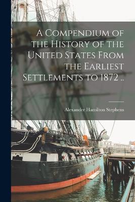 A Compendium of the History of the United States From the Earliest Settlements to 1872 .. - Stephens, Alexander Hamilton