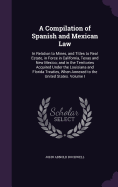 A Compilation of Spanish and Mexican Law: In Relation to Mines, and Titles to Real Estate, in Force in California, Texas and New Mexico; and in the Territories Acquired Under the Louisiana and Florida Treaties, When Annexed to the United States. Volume I