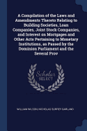 A Compilation of the Laws and Amendments Thereto Relating to Building Societies, Loan Companies, Joint Stock Companies, and Interest on Mortgages and Other Acts Pertaining to Monetary Institutions, as Passed by the Dominion Parliament and the Several Prov