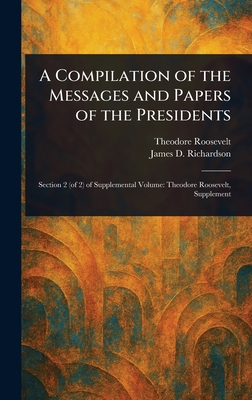 A Compilation of the Messages and Papers of the Presidents - Roosevelt, Theodore, and Richardson, James D (James Daniel)
