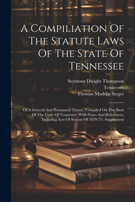 A Compiliation Of The Statute Laws Of The State Of Tennessee: Of A General And Permanent Nature, Compiled On The Basis Of The Code Of Tennessee, With Notes And References, Including Acts Of Session Of 1870-'71. Supplement - Tennessee (Creator), and Seymour Dwight Thompson (Creator), and Thomas Maddin Steger (Creator)