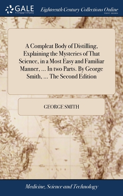 A Compleat Body of Distilling, Explaining the Mysteries of That Science, in a Most Easy and Familiar Manner, ... In two Parts. By George Smith, ... The Second Edition - Smith, George