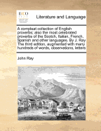 A Compleat Collection of English Proverbs; Also the Most Celebrated Proverbs of the Scotch, Italian, French, Spanish and Other Languages. by J. Ray the Third Edition, Augmented with Many Hundreds of Words, Observations, Letters