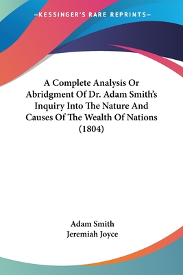 A Complete Analysis Or Abridgment Of Dr. Adam Smith's Inquiry Into The Nature And Causes Of The Wealth Of Nations (1804) - Smith, Adam, and Joyce, Jeremiah (Editor)