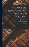 A Complete Bibliography Of Fencing & Duelling: As Practised By All European Nations From The Middle Ages To The Present Day