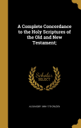 A Complete Concordance to the Holy Scriptures of the Old and New Testament;