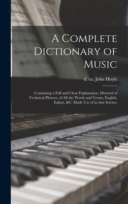 A Complete Dictionary of Music: Containing a Full and Clear Explanation, Divested of Technical Phrases, of All the Words and Terms, English, Italian, &C. Made Use of in That Science - Hoyle, John D Ca 1797 (Creator)