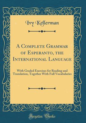 A Complete Grammar of Esperanto, the International Language: With Graded Exercises for Reading and Translation, Together with Full Vocabularies (Classic Reprint) - Kellerman, Ivy