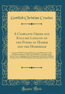 A Complete Greek and English Lexicon of the Poems of Homer and the Homerid: Composed with Constant Reference to the Illustration of the Domestic, Religious, Political, and Military Condition of the Heroic Age; Containing Also an Explanation of the Most