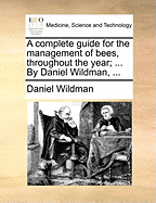 A Complete Guide for the Management of Bees, Throughout the Year; ... by Daniel Wildman, ...