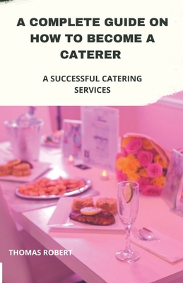A Complete Guide On How to Become a Caterer: A Successful Catering Services - Robert, Thomas