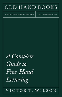 A Complete Guide to Free-Hand Lettering: Plain Lettering from the Practical Standpoint for use in Engineering Schools and Colleges - Wilson, Victor T, and Goudy, Frederic W