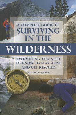 A Complete Guide to Surviving in the Wilderness: Everything You Need to Know to Stay Alive and Get Rescued - Paajanen, Terri