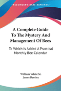 A Complete Guide To The Mystery And Management Of Bees: To Which Is Added A Practical Monthly Bee Calendar