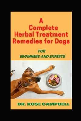 A Complete Herbal Treatment Remedies for Dogs: For Beginners and Experts - Campbell, Rose, Dr.