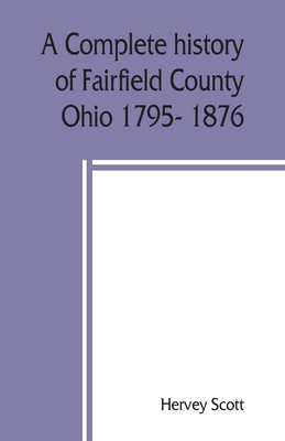 A complete history of Fairfield County, Ohio 1795- 1876. - Scott, Hervey