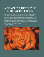 A Complete History of the Great Rebellion; Or, the Civil War in the United States, 1861-1865 ... Also, Biographical Sketches of the Principal Actors in the Great Drama - Moore, James, Mr.