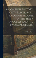 A Complete History of the Lives, Acts, and Martyrdoms of the Holy Apostles and the two Evangelists,