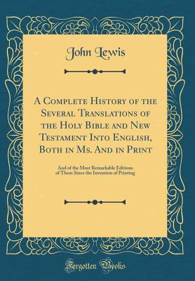 A Complete History of the Several Translations of the Holy Bible and New Testament Into English, Both in Ms. and in Print: And of the Most Remarkable Editions of Them Since the Invention of Printing (Classic Reprint) - Lewis, John, Dr., Ed.D