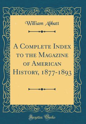 A Complete Index to the Magazine of American History, 1877-1893 (Classic Reprint) - Abbatt, William