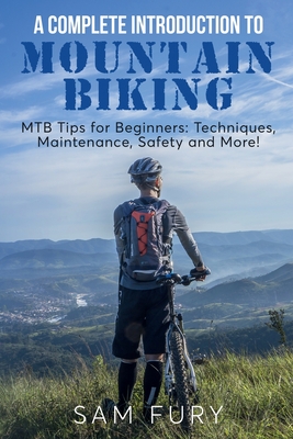 A Complete Introduction to Mountain Biking: MTB Tips for Beginners: Techniques, Maintenance, Safety and More! - Fury, Sam